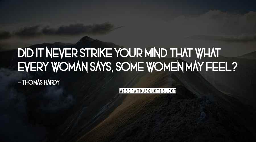 Thomas Hardy Quotes: Did it never strike your mind that what every woman says, some women may feel?