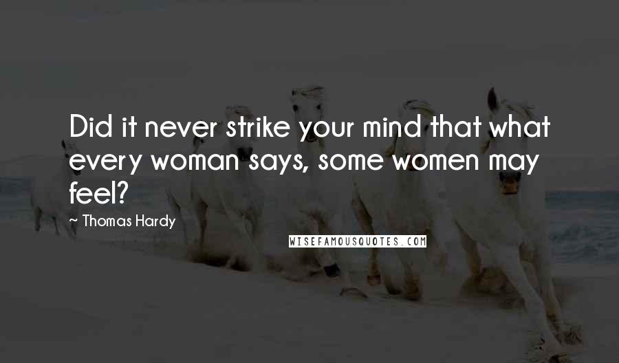 Thomas Hardy Quotes: Did it never strike your mind that what every woman says, some women may feel?