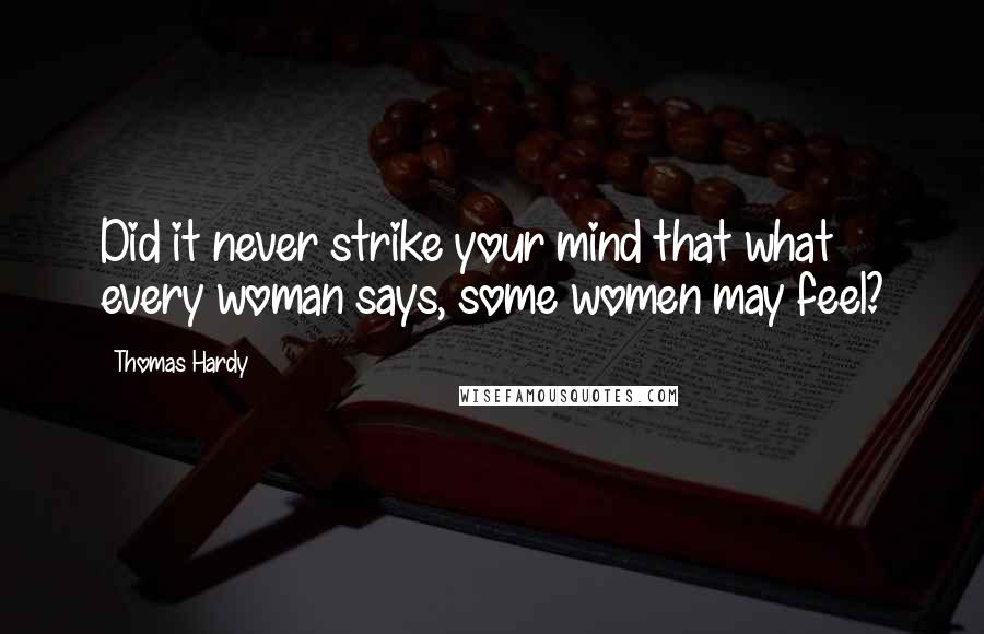 Thomas Hardy Quotes: Did it never strike your mind that what every woman says, some women may feel?