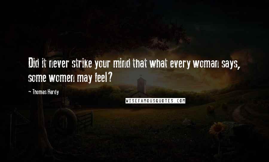 Thomas Hardy Quotes: Did it never strike your mind that what every woman says, some women may feel?