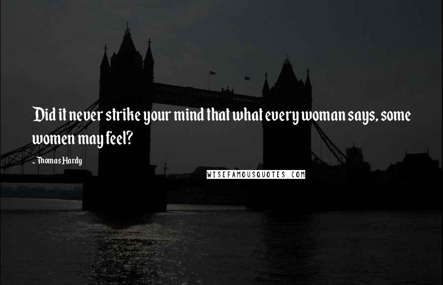 Thomas Hardy Quotes: Did it never strike your mind that what every woman says, some women may feel?