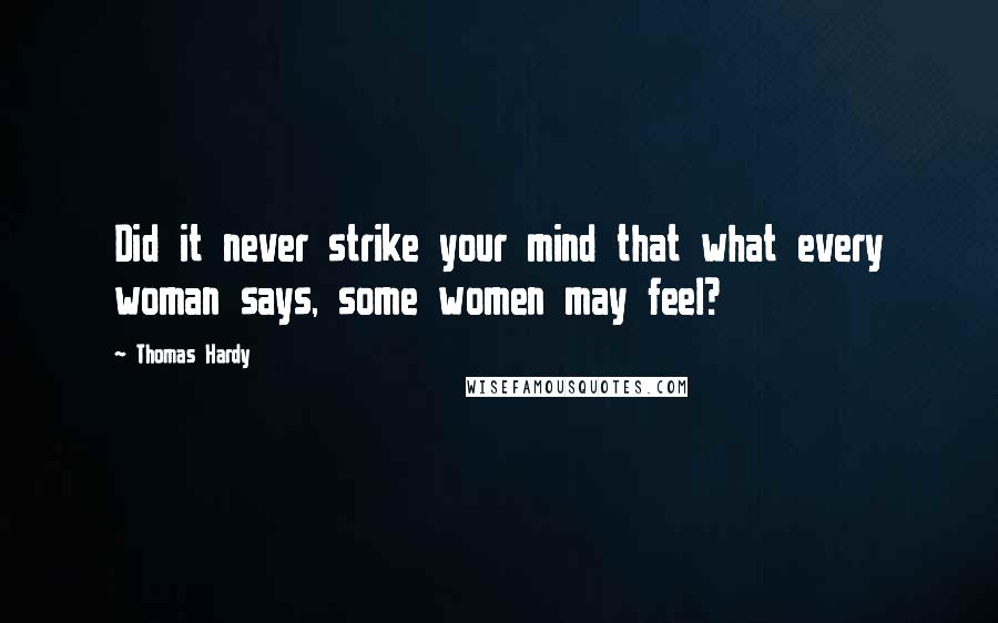 Thomas Hardy Quotes: Did it never strike your mind that what every woman says, some women may feel?