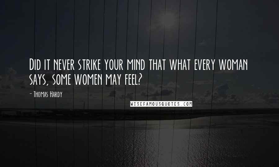 Thomas Hardy Quotes: Did it never strike your mind that what every woman says, some women may feel?