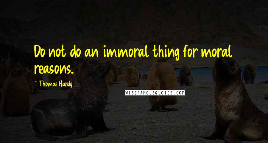 Thomas Hardy Quotes: Do not do an immoral thing for moral reasons.