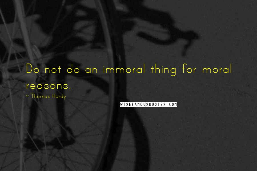 Thomas Hardy Quotes: Do not do an immoral thing for moral reasons.