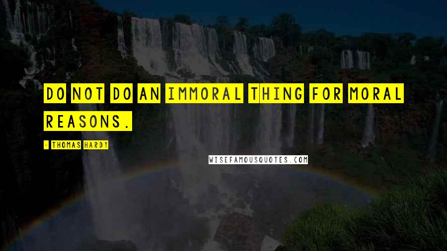 Thomas Hardy Quotes: Do not do an immoral thing for moral reasons.