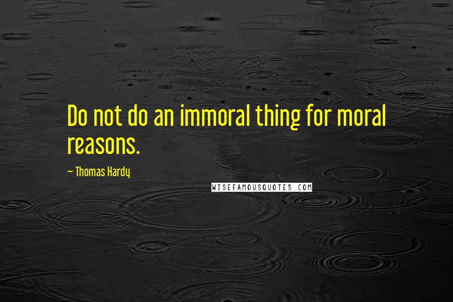 Thomas Hardy Quotes: Do not do an immoral thing for moral reasons.