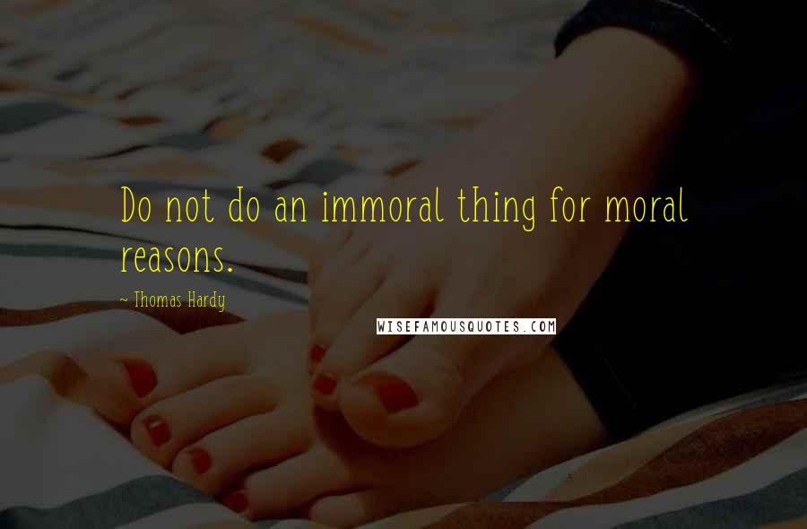 Thomas Hardy Quotes: Do not do an immoral thing for moral reasons.