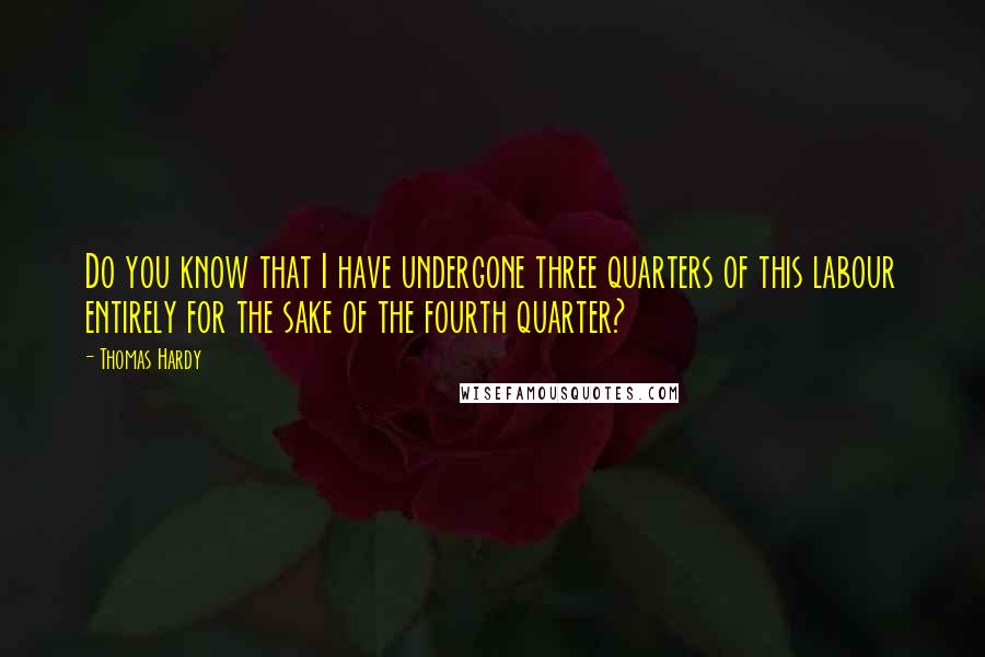 Thomas Hardy Quotes: Do you know that I have undergone three quarters of this labour entirely for the sake of the fourth quarter?
