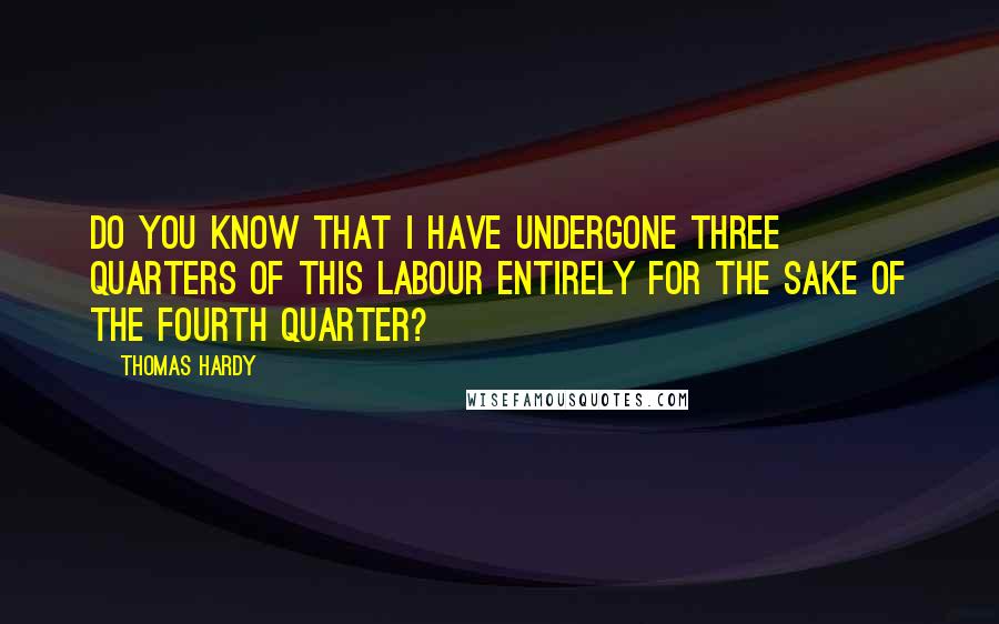 Thomas Hardy Quotes: Do you know that I have undergone three quarters of this labour entirely for the sake of the fourth quarter?