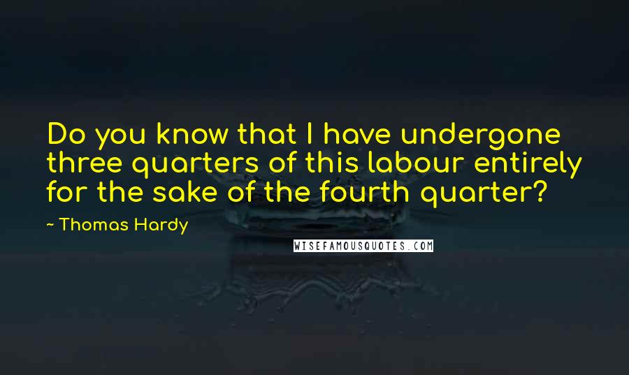 Thomas Hardy Quotes: Do you know that I have undergone three quarters of this labour entirely for the sake of the fourth quarter?