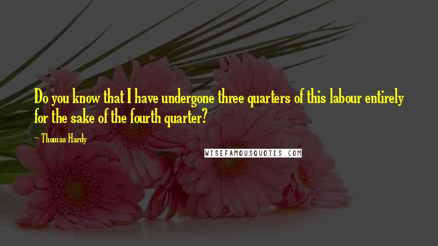 Thomas Hardy Quotes: Do you know that I have undergone three quarters of this labour entirely for the sake of the fourth quarter?