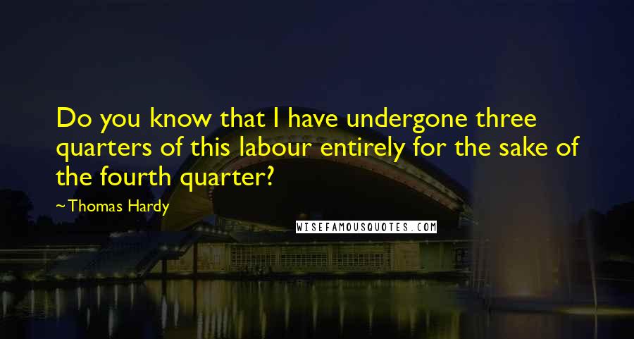 Thomas Hardy Quotes: Do you know that I have undergone three quarters of this labour entirely for the sake of the fourth quarter?