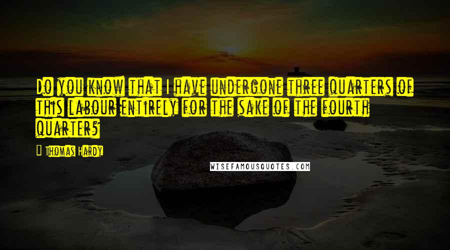 Thomas Hardy Quotes: Do you know that I have undergone three quarters of this labour entirely for the sake of the fourth quarter?