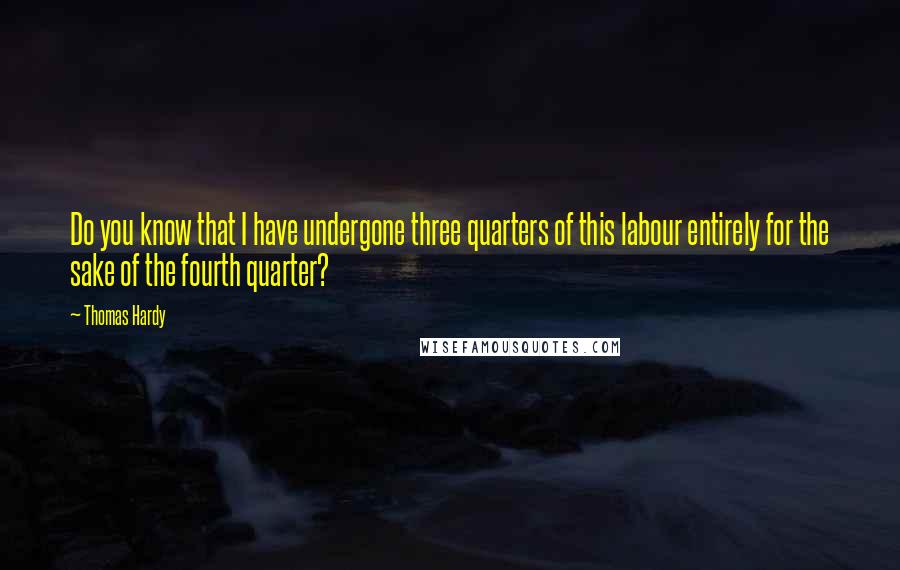 Thomas Hardy Quotes: Do you know that I have undergone three quarters of this labour entirely for the sake of the fourth quarter?