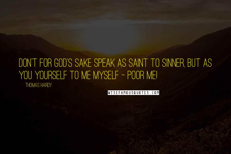 Thomas Hardy Quotes: Don't for God's sake speak as saint to sinner, but as you yourself to me myself - poor me!