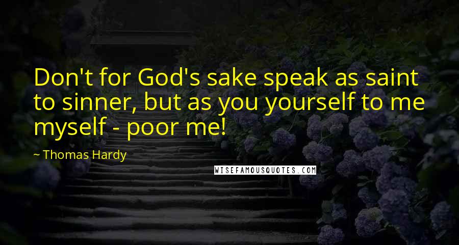 Thomas Hardy Quotes: Don't for God's sake speak as saint to sinner, but as you yourself to me myself - poor me!