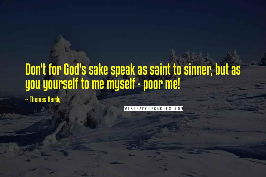 Thomas Hardy Quotes: Don't for God's sake speak as saint to sinner, but as you yourself to me myself - poor me!