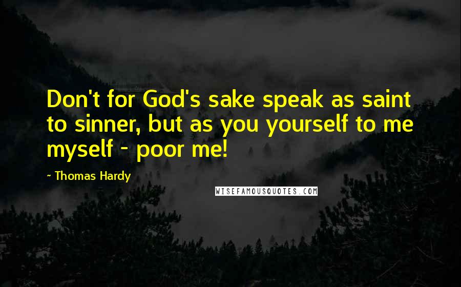 Thomas Hardy Quotes: Don't for God's sake speak as saint to sinner, but as you yourself to me myself - poor me!