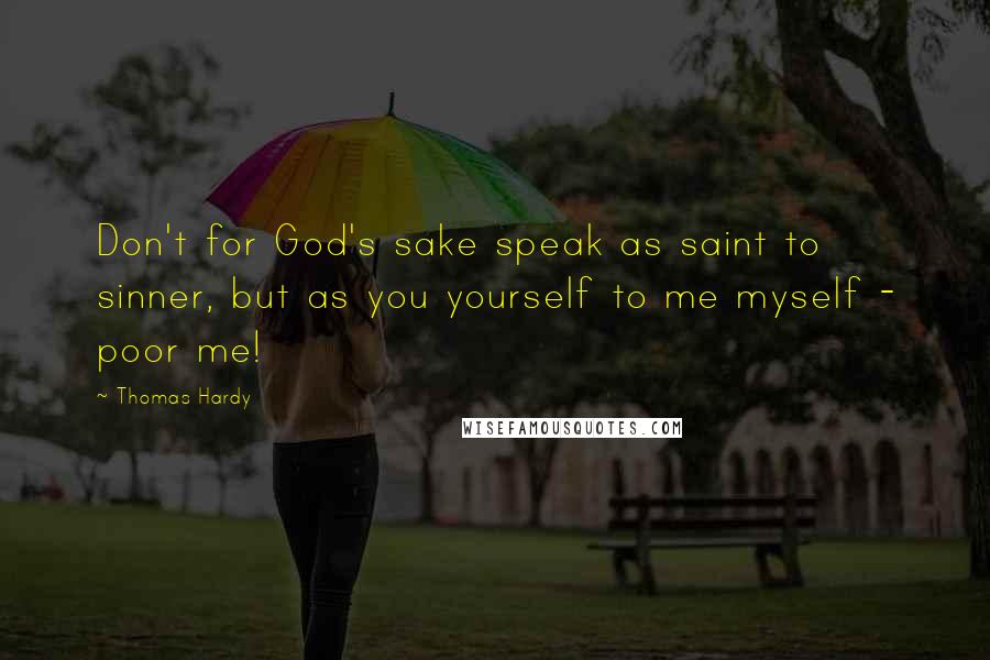 Thomas Hardy Quotes: Don't for God's sake speak as saint to sinner, but as you yourself to me myself - poor me!