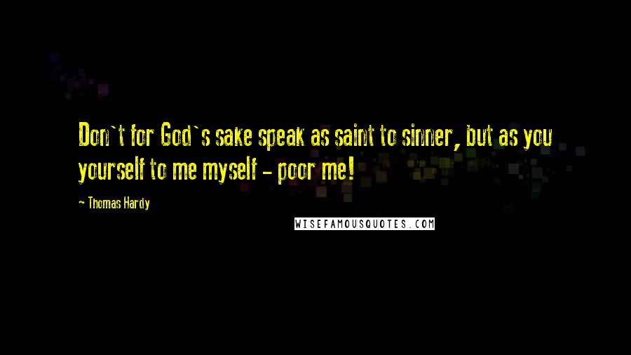 Thomas Hardy Quotes: Don't for God's sake speak as saint to sinner, but as you yourself to me myself - poor me!