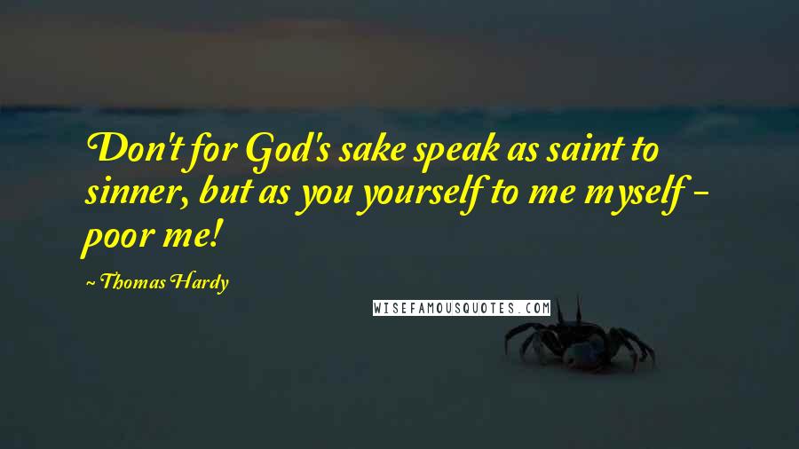 Thomas Hardy Quotes: Don't for God's sake speak as saint to sinner, but as you yourself to me myself - poor me!