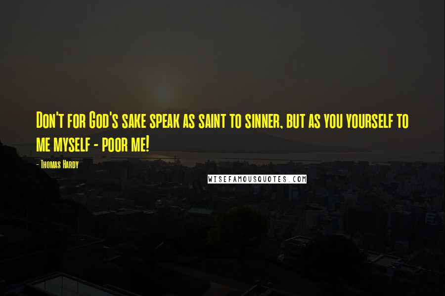 Thomas Hardy Quotes: Don't for God's sake speak as saint to sinner, but as you yourself to me myself - poor me!