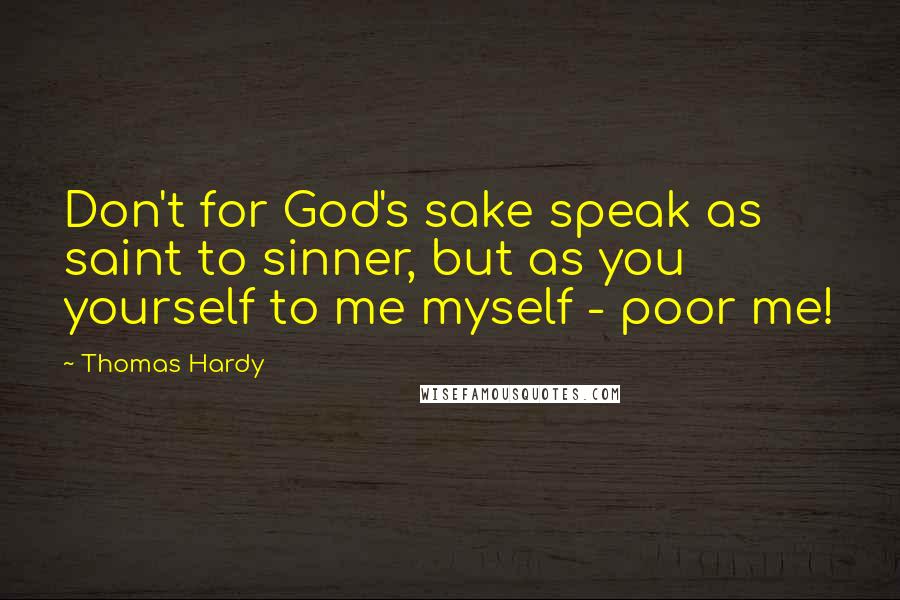 Thomas Hardy Quotes: Don't for God's sake speak as saint to sinner, but as you yourself to me myself - poor me!