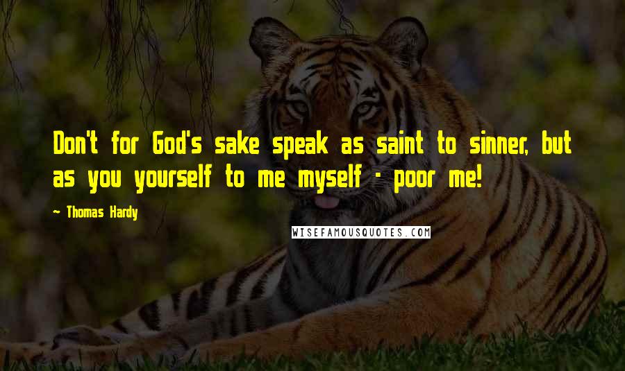 Thomas Hardy Quotes: Don't for God's sake speak as saint to sinner, but as you yourself to me myself - poor me!