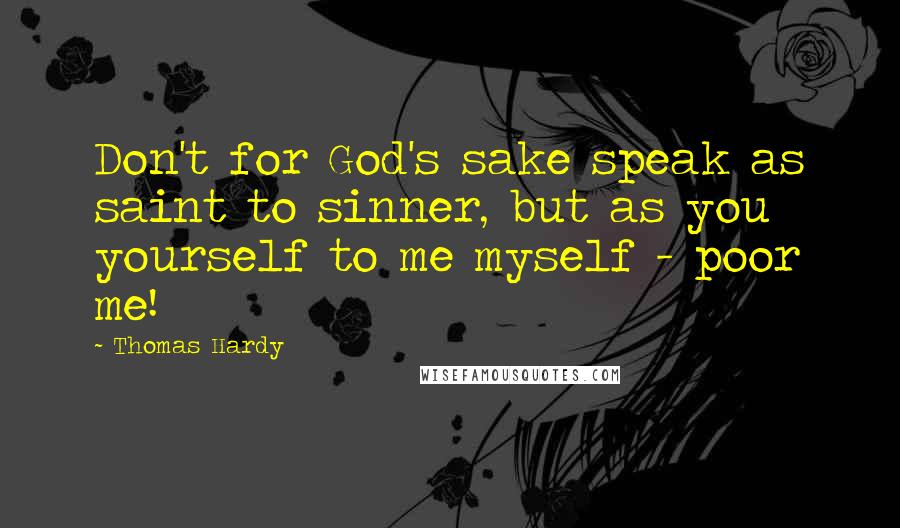 Thomas Hardy Quotes: Don't for God's sake speak as saint to sinner, but as you yourself to me myself - poor me!