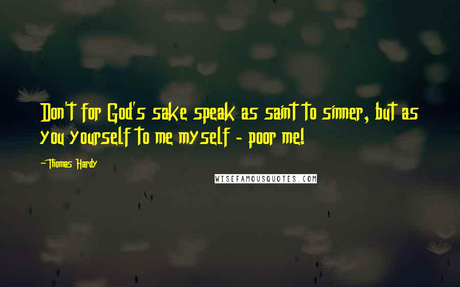 Thomas Hardy Quotes: Don't for God's sake speak as saint to sinner, but as you yourself to me myself - poor me!