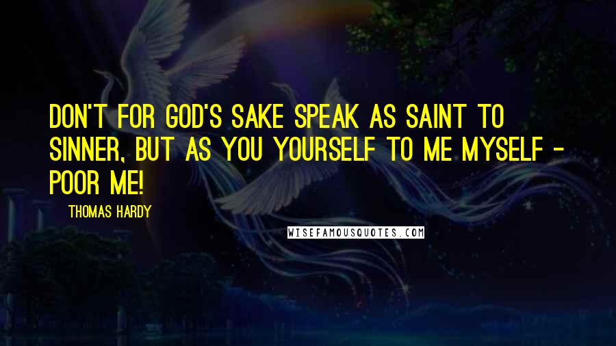 Thomas Hardy Quotes: Don't for God's sake speak as saint to sinner, but as you yourself to me myself - poor me!