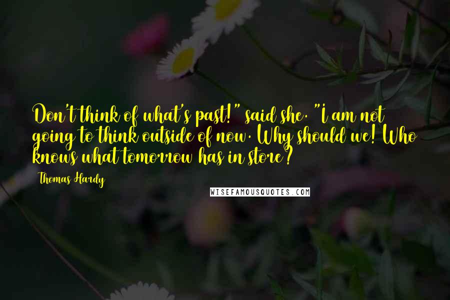 Thomas Hardy Quotes: Don't think of what's past!" said she. "I am not going to think outside of now. Why should we! Who knows what tomorrow has in store?