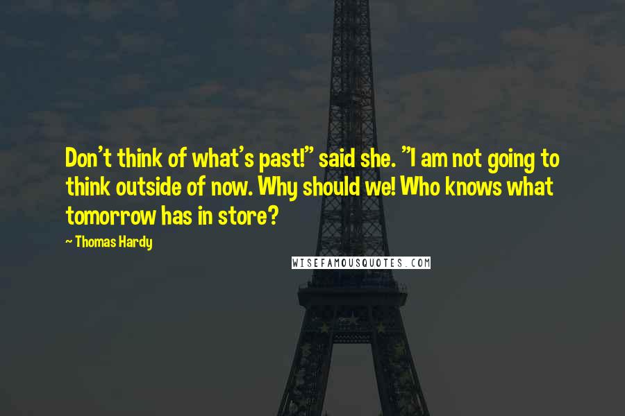 Thomas Hardy Quotes: Don't think of what's past!" said she. "I am not going to think outside of now. Why should we! Who knows what tomorrow has in store?
