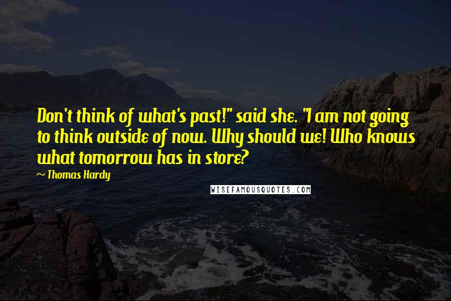 Thomas Hardy Quotes: Don't think of what's past!" said she. "I am not going to think outside of now. Why should we! Who knows what tomorrow has in store?