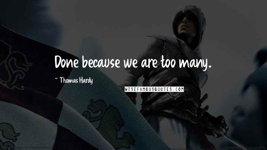 Thomas Hardy Quotes: Done because we are too many.