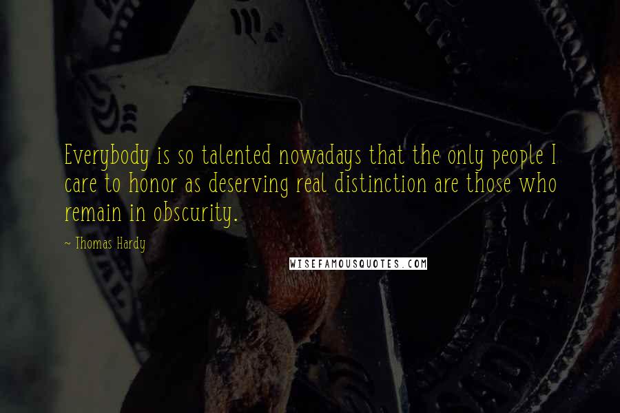 Thomas Hardy Quotes: Everybody is so talented nowadays that the only people I care to honor as deserving real distinction are those who remain in obscurity.