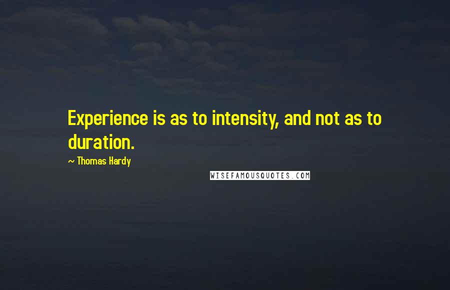 Thomas Hardy Quotes: Experience is as to intensity, and not as to duration.