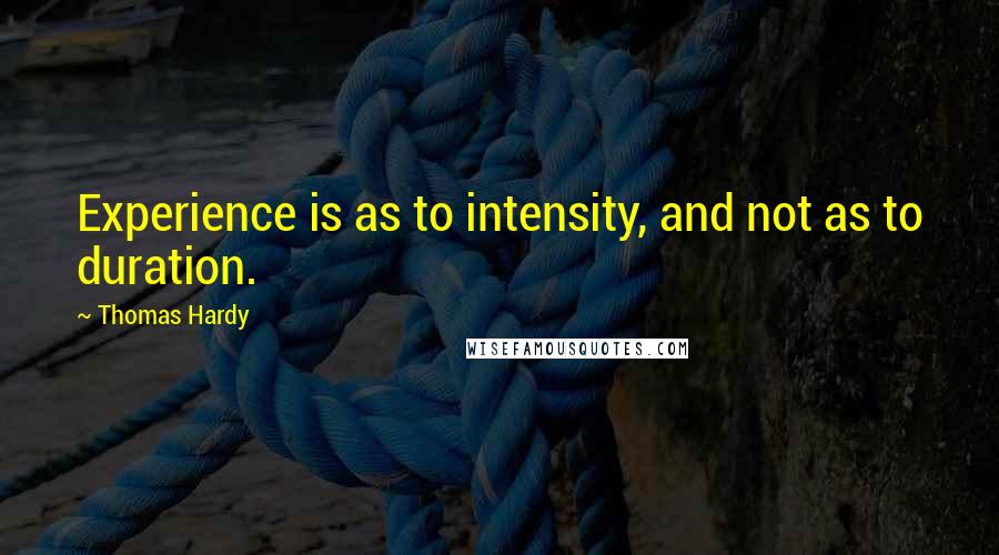 Thomas Hardy Quotes: Experience is as to intensity, and not as to duration.