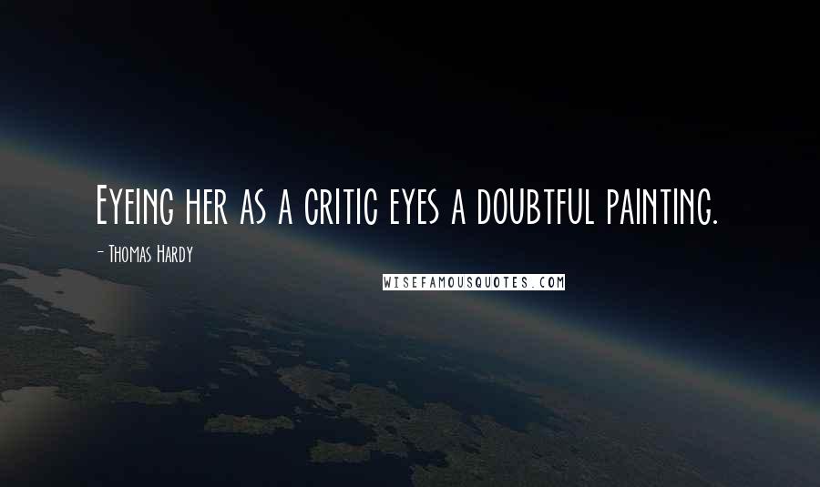 Thomas Hardy Quotes: Eyeing her as a critic eyes a doubtful painting.