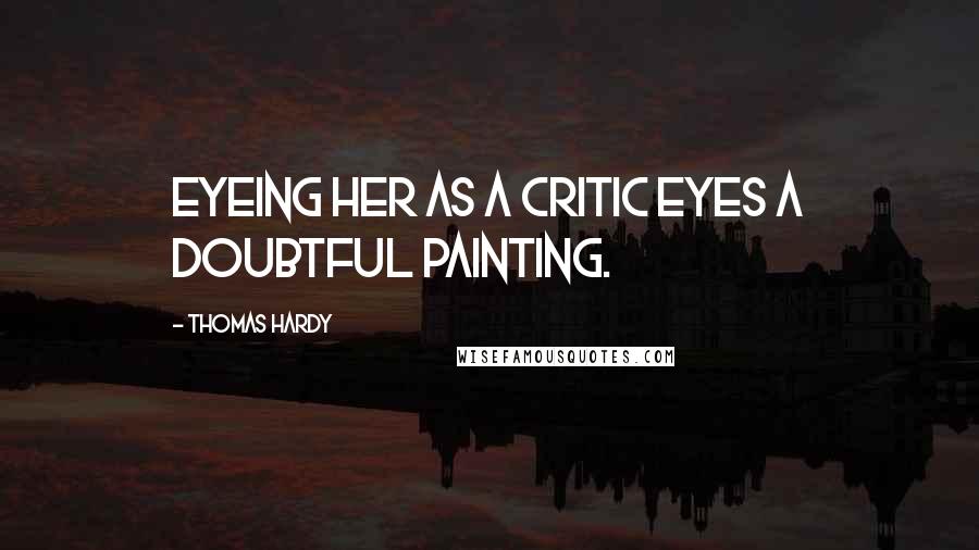 Thomas Hardy Quotes: Eyeing her as a critic eyes a doubtful painting.