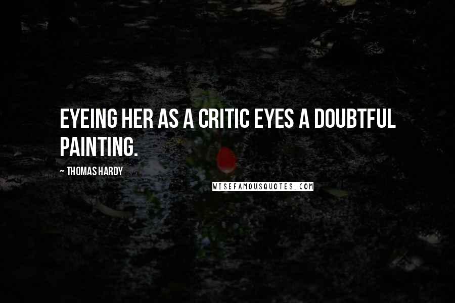 Thomas Hardy Quotes: Eyeing her as a critic eyes a doubtful painting.