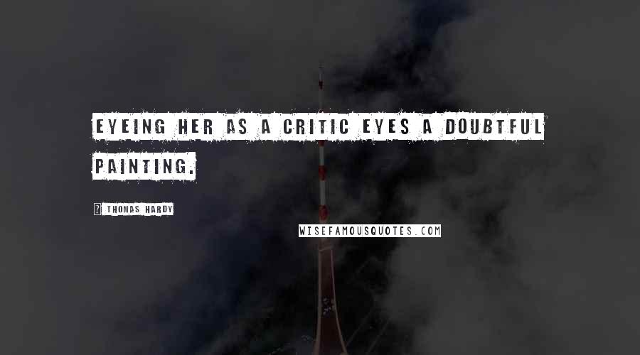 Thomas Hardy Quotes: Eyeing her as a critic eyes a doubtful painting.