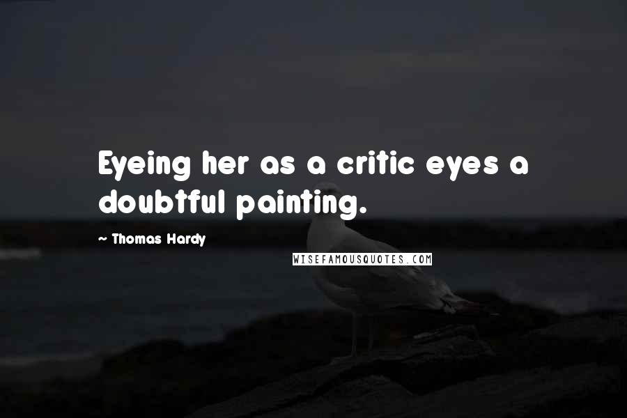 Thomas Hardy Quotes: Eyeing her as a critic eyes a doubtful painting.