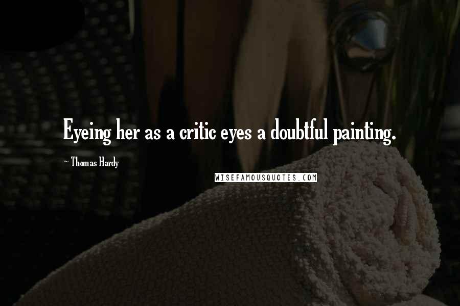 Thomas Hardy Quotes: Eyeing her as a critic eyes a doubtful painting.