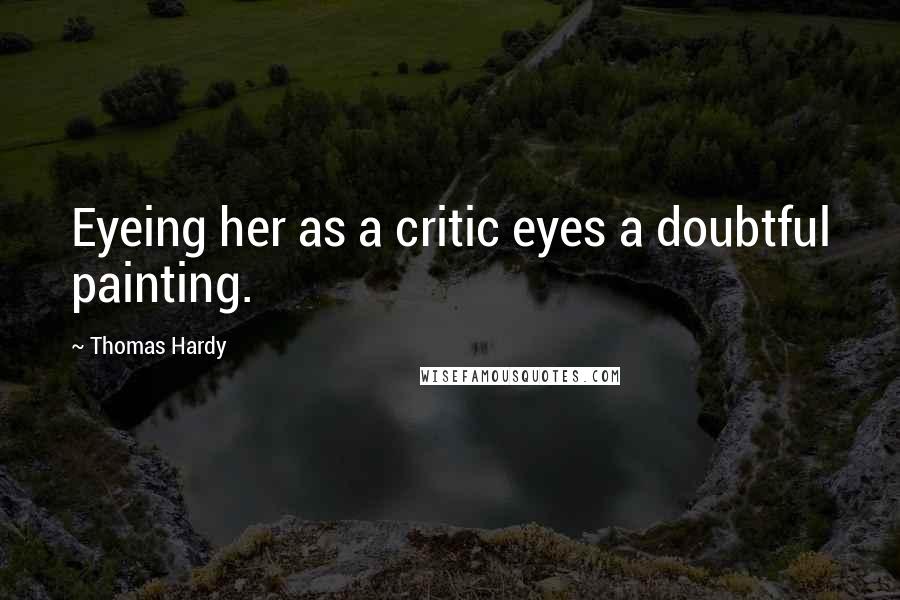 Thomas Hardy Quotes: Eyeing her as a critic eyes a doubtful painting.