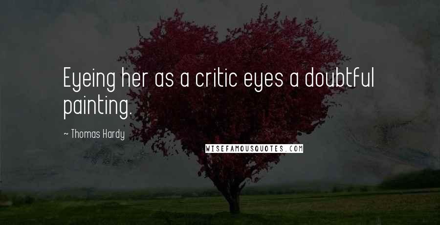 Thomas Hardy Quotes: Eyeing her as a critic eyes a doubtful painting.