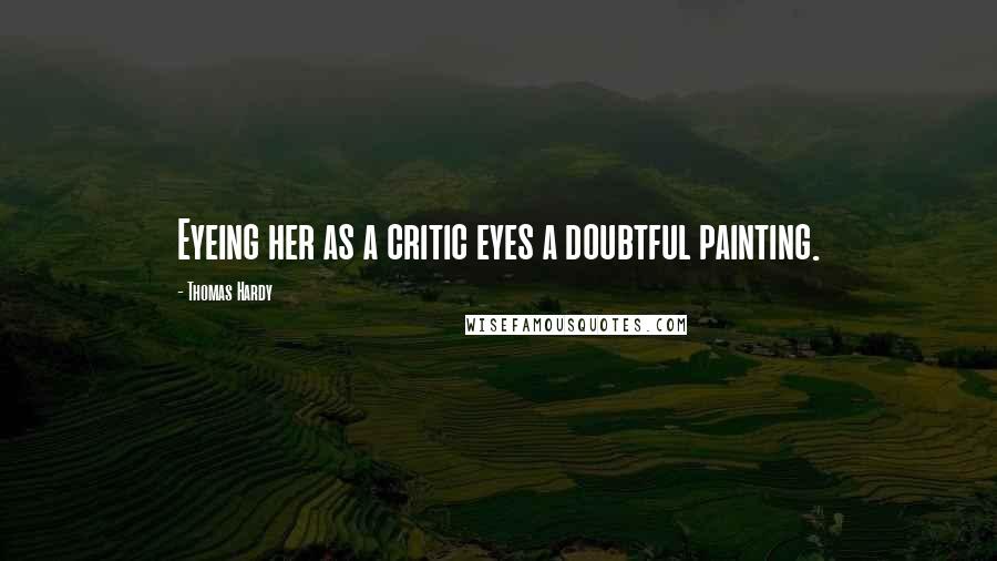 Thomas Hardy Quotes: Eyeing her as a critic eyes a doubtful painting.