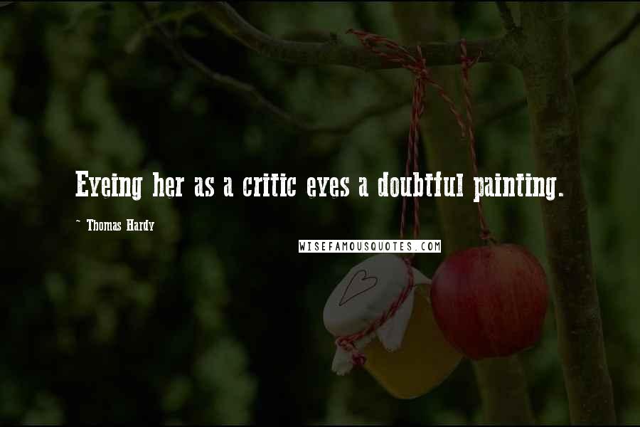 Thomas Hardy Quotes: Eyeing her as a critic eyes a doubtful painting.