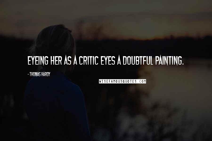 Thomas Hardy Quotes: Eyeing her as a critic eyes a doubtful painting.